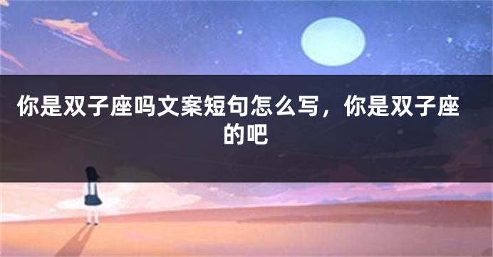 你是双子座吗文案短句怎么写，你是双子座的吧