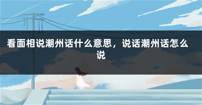 看面相说潮州话什么意思，说话潮州话怎么说