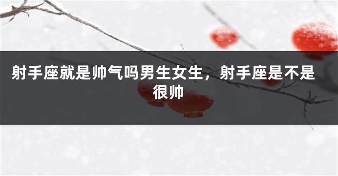 射手座就是帅气吗男生女生，射手座是不是很帅