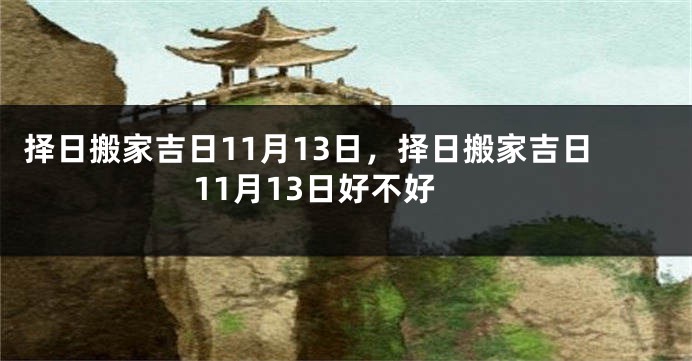 择日搬家吉日11月13日,择日搬家吉日11月13日好不好