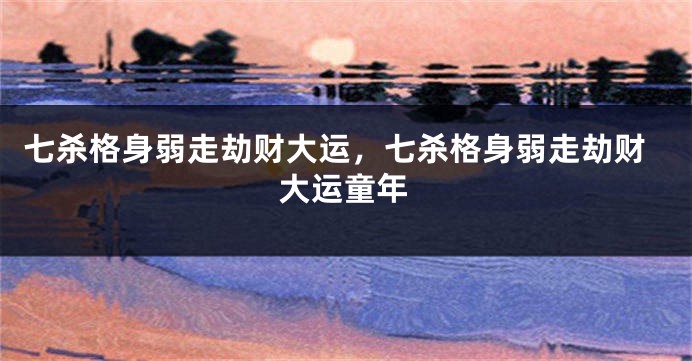七杀格身弱走劫财大运，七杀格身弱走劫财大运童年