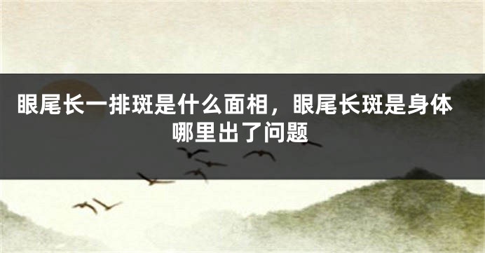 眼尾长一排斑是什么面相,眼尾长斑是身体哪里出了问题