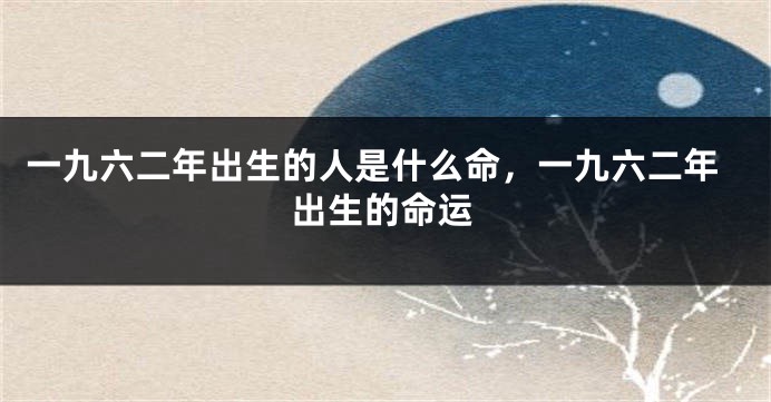 一九六二年出生的人是什么命，一九六二年出生的命运