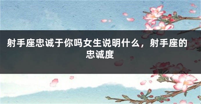 射手座忠诚于你吗女生说明什么，射手座的忠诚度