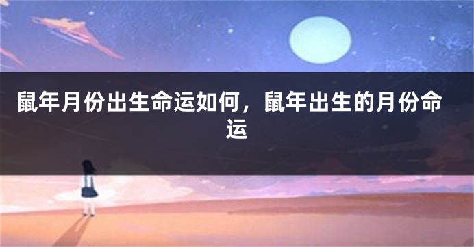 鼠年月份出生命运如何，鼠年出生的月份命运
