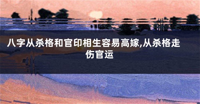 八字从杀格和官印相生容易高嫁,从杀格走伤官运