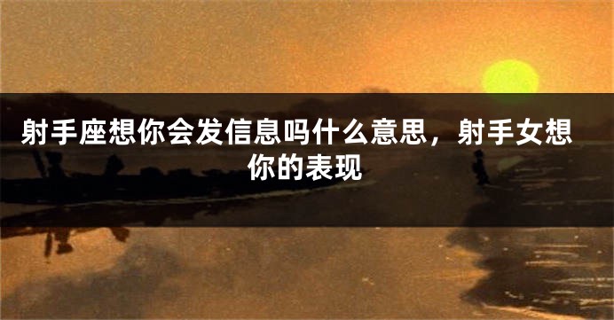 射手座想你会发信息吗什么意思，射手女想你的表现