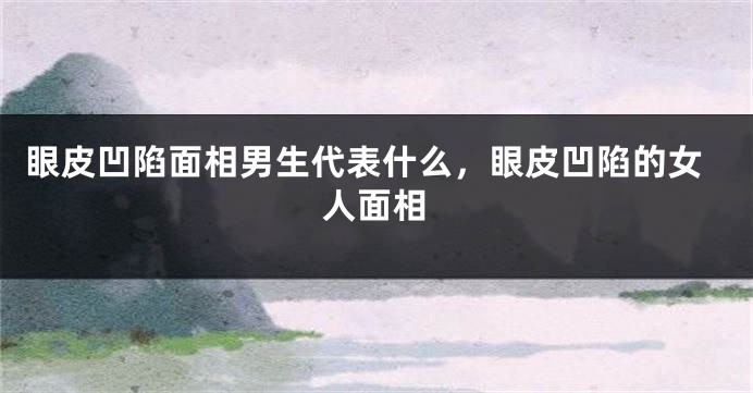 眼皮凹陷面相男生代表什么，眼皮凹陷的女人面相