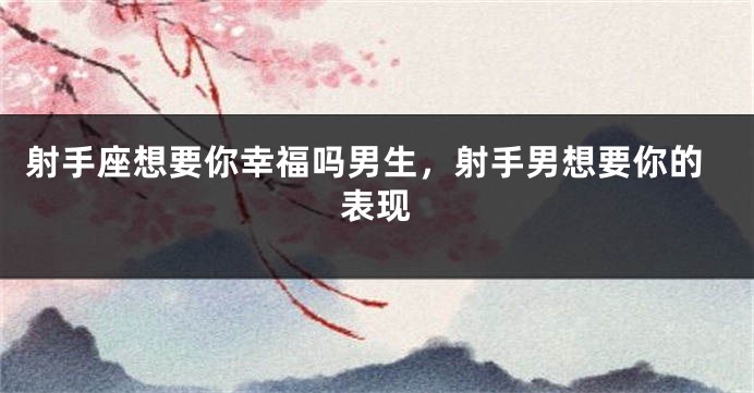 射手座想要你幸福吗男生，射手男想要你的表现