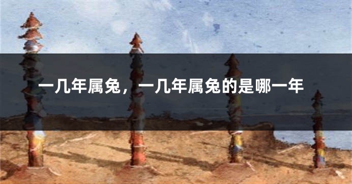 一几年属兔,一几年属兔的是哪一年