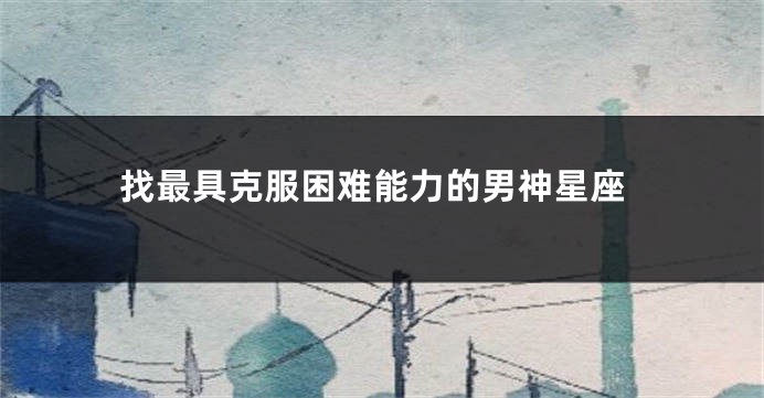 找最具克服困难能力的男神星座