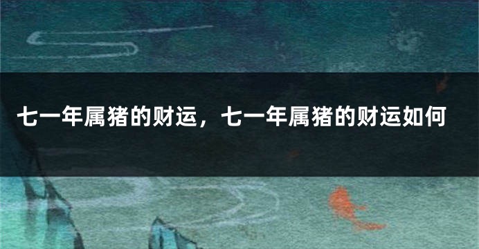 七一年属猪的财运，七一年属猪的财运如何