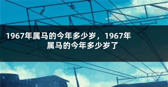 1967年属马的今年多少岁，1967年属马的今年多少岁了