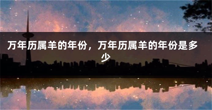 万年历属羊的年份，万年历属羊的年份是多少
