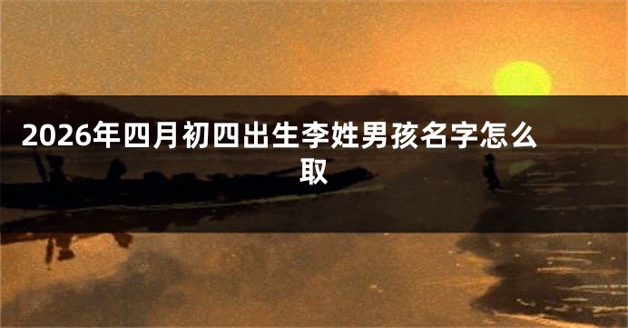 2026年四月初四出生李姓男孩名字怎么取