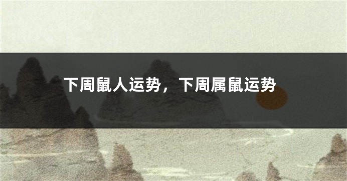 下周鼠人运势,下周属鼠运势