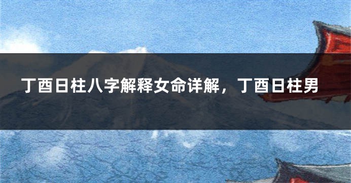 丁酉日柱八字解释女命详解,丁酉日柱男