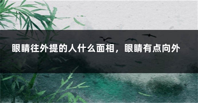眼睛往外提的人什么面相,眼睛有点向外