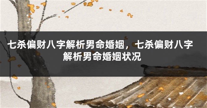 七杀偏财八字解析男命婚姻,七杀偏财八字解析男命婚姻状况