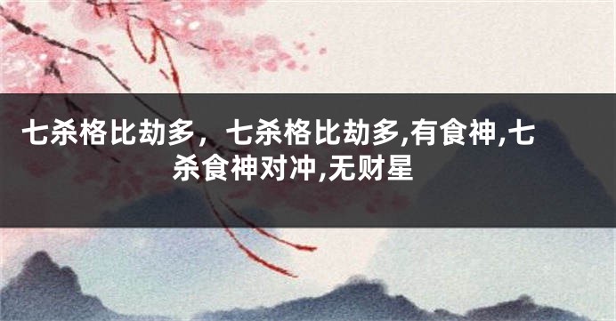 七杀格比劫多，七杀格比劫多,有食神,七杀食神对冲,无财星