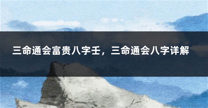 三命通会富贵八字壬,三命通会八字详解