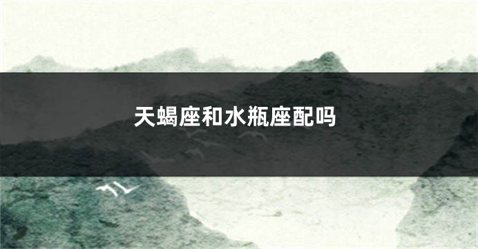 天蝎座和水瓶座配吗