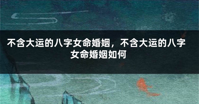 不含大运的八字女命婚姻,不含大运的八字女命婚姻如何