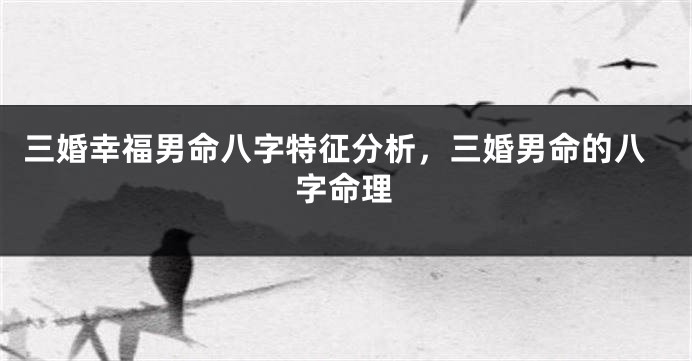 三婚幸福男命八字特征分析,三婚男命的八字命理
