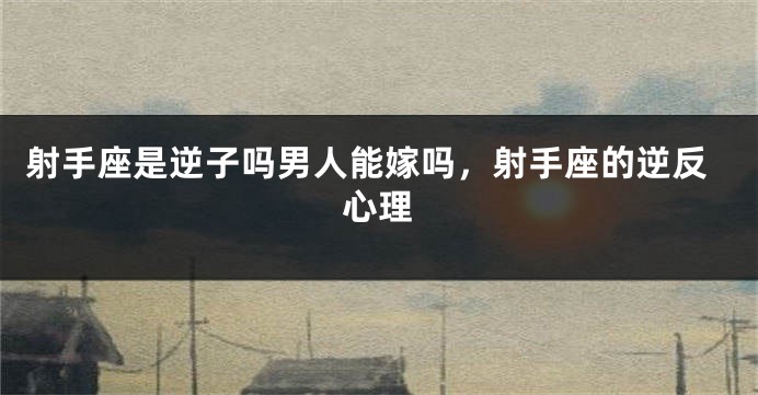射手座是逆子吗男人能嫁吗,射手座的逆反心理