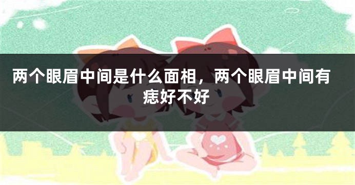 两个眼眉中间是什么面相，两个眼眉中间有痣好不好