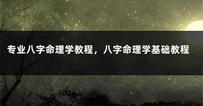 专业八字命理学教程，八字命理学基础教程
