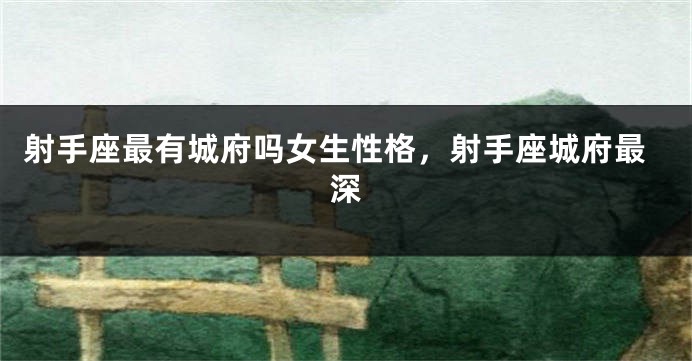 射手座最有城府吗女生性格,射手座城府最深