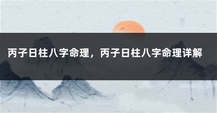 丙子日柱八字命理，丙子日柱八字命理详解