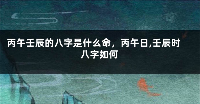 丙午壬辰的八字是什么命,丙午日,壬辰时八字如何