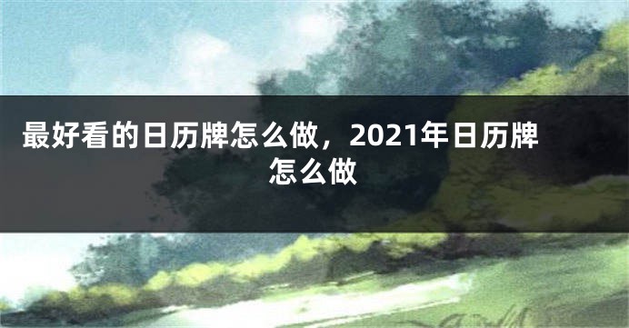 最好看的日历牌怎么做,2021年日历牌怎么做