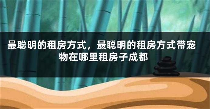 最聪明的租房方式，最聪明的租房方式带宠物在哪里租房子成都