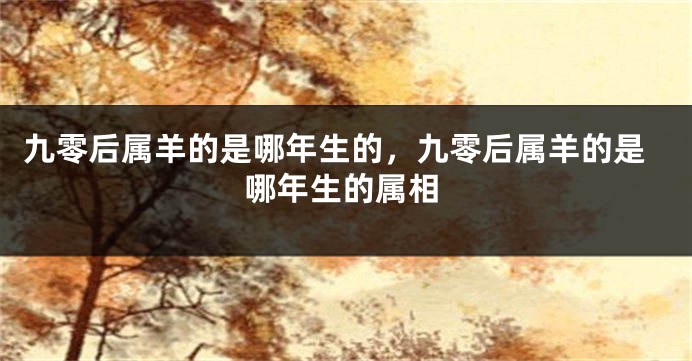 九零后属羊的是哪年生的，九零后属羊的是哪年生的属相