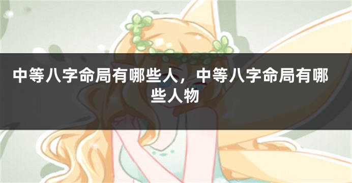 中等八字命局有哪些人，中等八字命局有哪些人物