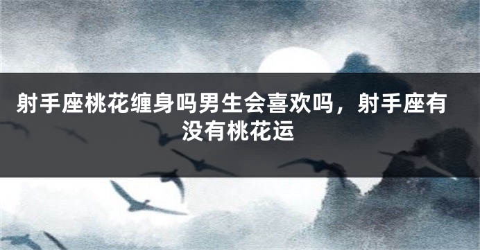 射手座桃花缠身吗男生会喜欢吗,射手座有没有桃花运