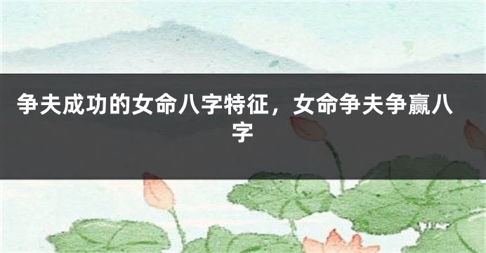 争夫成功的女命八字特征,女命争夫争赢八字