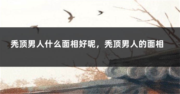 秃顶男人什么面相好呢，秃顶男人的面相