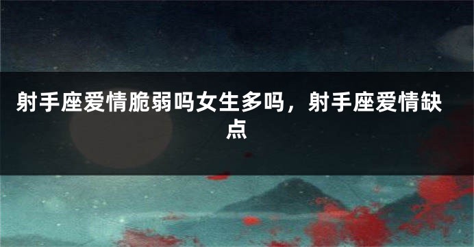 射手座爱情脆弱吗女生多吗，射手座爱情缺点