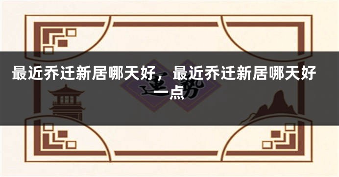 最近乔迁新居哪天好，最近乔迁新居哪天好一点