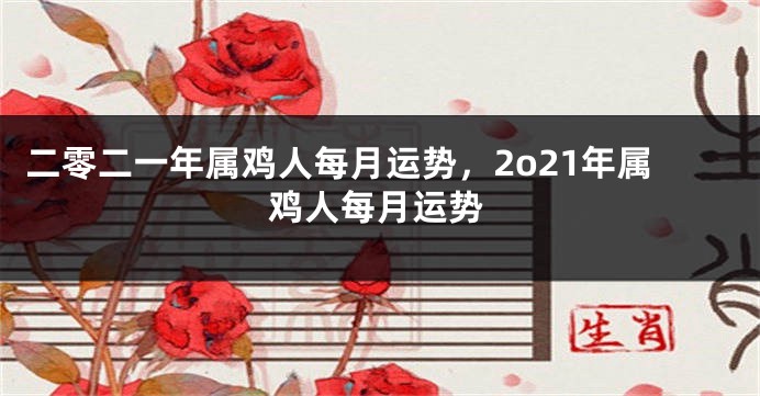 二零二一年属鸡人每月运势，2o21年属鸡人每月运势