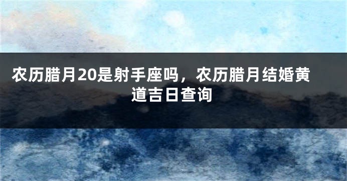 农历腊月20是射手座吗,农历腊月结婚黄道吉日查询