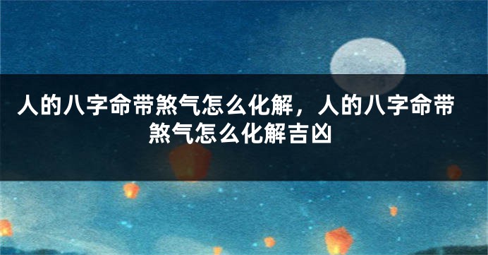人的八字命带煞气怎么化解，人的八字命带煞气怎么化解吉凶