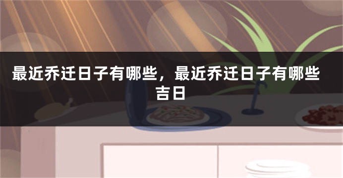 最近乔迁日子有哪些，最近乔迁日子有哪些吉日