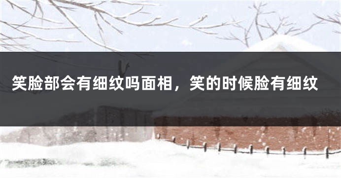 笑脸部会有细纹吗面相，笑的时候脸有细纹