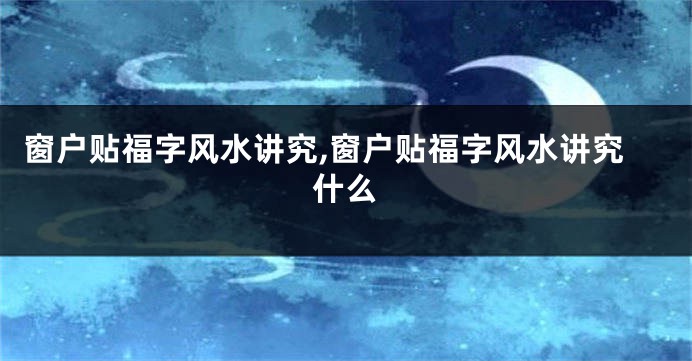 窗户贴福字风水讲究,窗户贴福字风水讲究什么