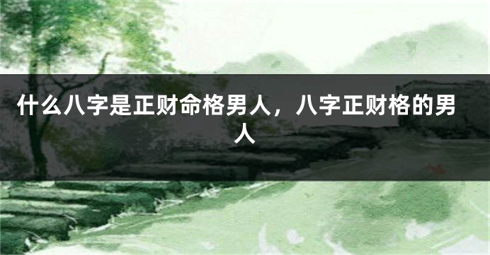 什么八字是正财命格男人，八字正财格的男人